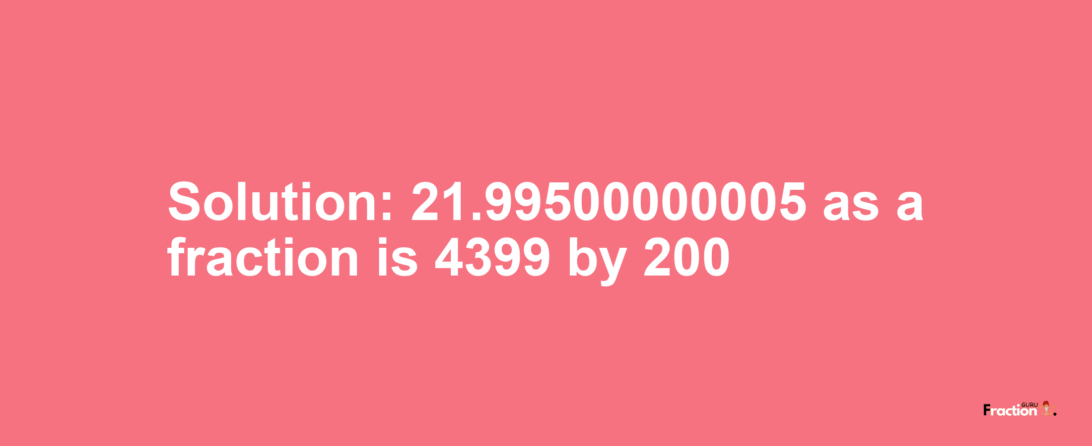Solution:21.99500000005 as a fraction is 4399/200